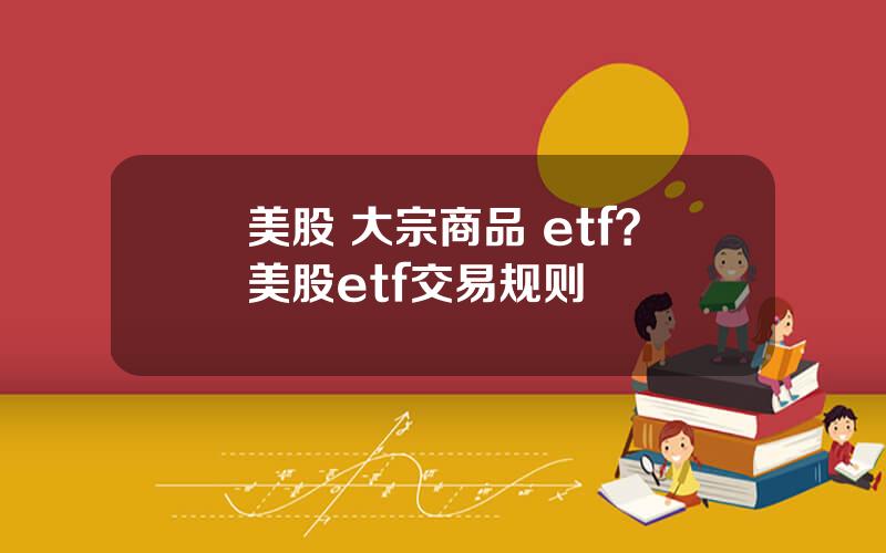 美股 大宗商品 etf？美股etf交易规则